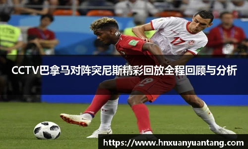 CCTV巴拿马对阵突尼斯精彩回放全程回顾与分析