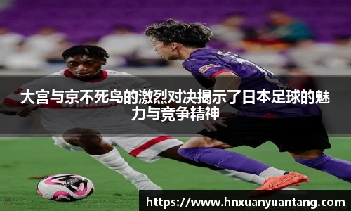 大宫与京不死鸟的激烈对决揭示了日本足球的魅力与竞争精神